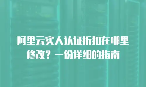 阿里云实人认证折扣在哪里修改？一份详细的指南