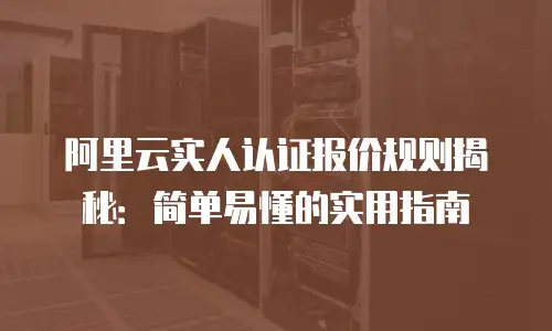 阿里云实人认证报价规则揭秘：简单易懂的实用指南