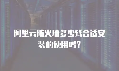 阿里云防火墙多少钱合适安装的使用吗？
