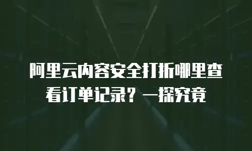 阿里云内容安全打折哪里查看订单记录？一探究竟