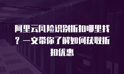 阿里云风险识别折扣哪里找？一文带你了解如何获取折扣优惠