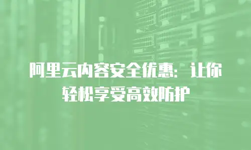 阿里云内容安全优惠：让你轻松享受高效防护