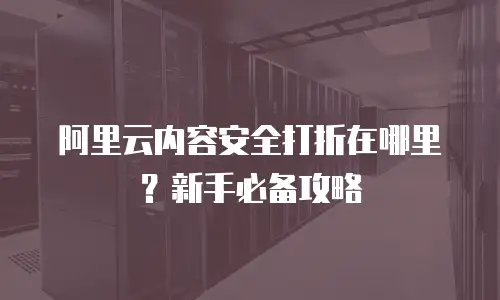阿里云内容安全打折在哪里？新手必备攻略