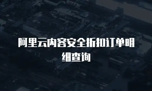 阿里云内容安全折扣订单明细查询