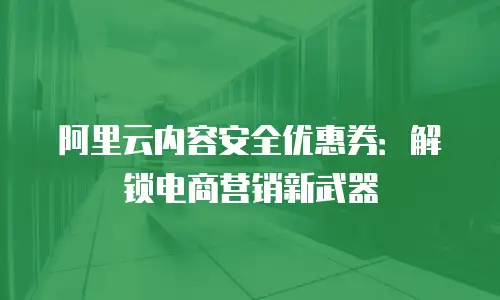 阿里云内容安全优惠券：解锁电商营销新武器