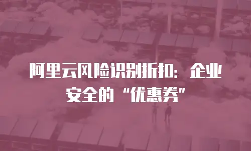 阿里云风险识别折扣：企业安全的“优惠券”