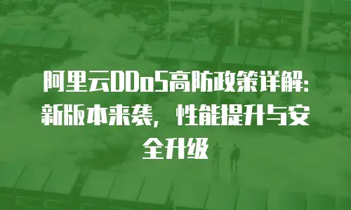 阿里云DDoS高防政策详解：新版本来袭，性能提升与安全升级