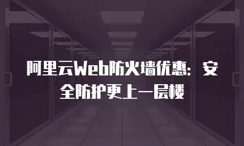 阿里云Web防火墙优惠：安全防护更上一层楼