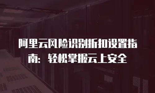 阿里云风险识别折扣设置指南：轻松掌握云上安全