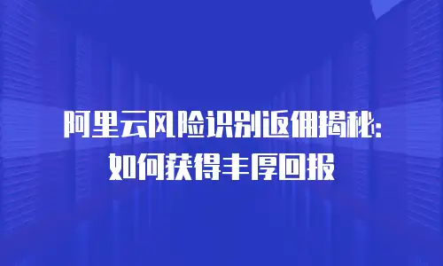 阿里云风险识别返佣揭秘：如何获得丰厚回报