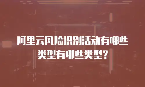 阿里云风险识别活动有哪些,阿里云风险识别活动有哪些类型