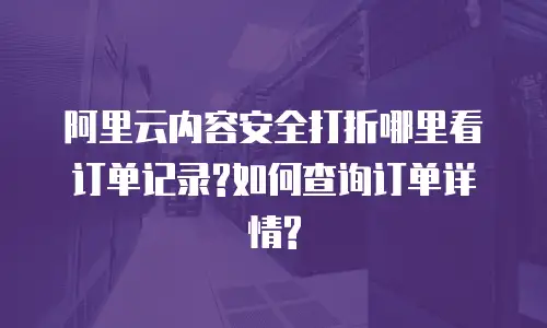 阿里云内容安全打折哪里看订单记录?如何查询订单详情?