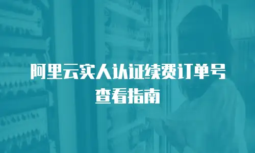 阿里云实人认证续费订单号查看指南