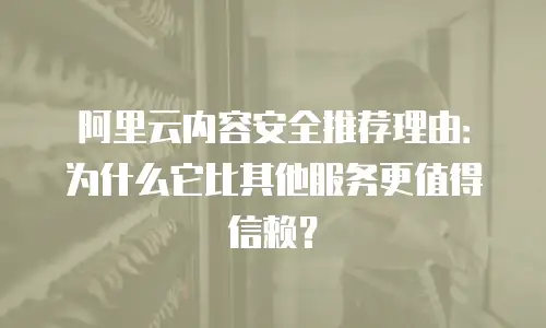 阿里云内容安全推荐理由：为什么它比其他服务更值得信赖？