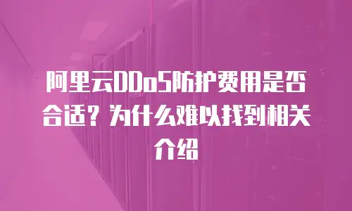 阿里云DDoS防护费用是否合适？为什么难以找到相关介绍