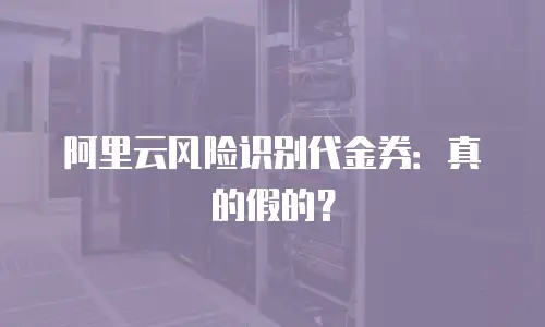 阿里云风险识别代金券：真的假的？