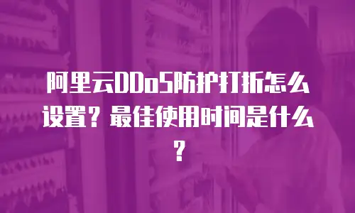 阿里云DDoS防护打折怎么设置？最佳使用时间是什么？