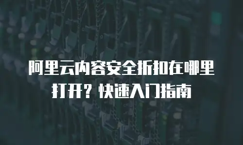 阿里云内容安全折扣在哪里打开？快速入门指南