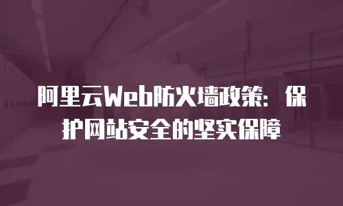 阿里云Web防火墙政策：保护网站安全的坚实保障