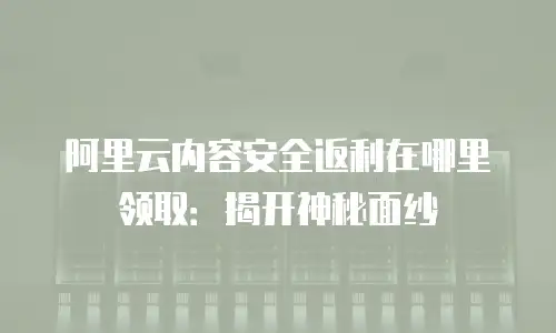 阿里云内容安全返利在哪里领取：揭开神秘面纱