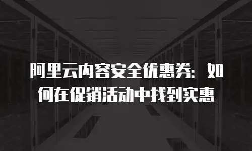 阿里云内容安全优惠券：如何在促销活动中找到实惠
