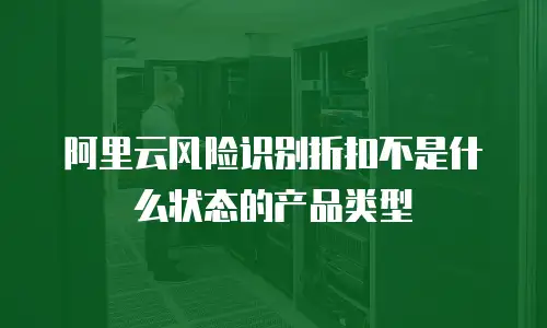 阿里云风险识别折扣不是什么状态的产品类型