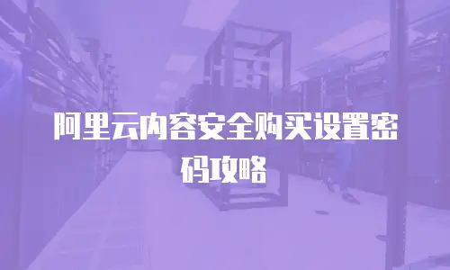 阿里云内容安全购买设置密码攻略