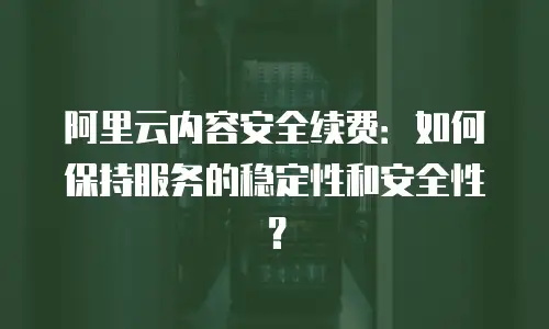 阿里云内容安全续费：如何保持服务的稳定性和安全性？