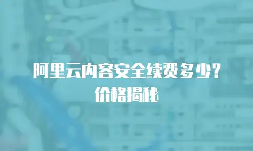 阿里云内容安全续费多少？价格揭秘