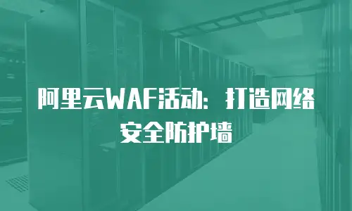 阿里云WAF活动：打造网络安全防护墙