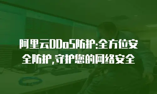 阿里云DDoS防护:全方位安全防护,守护您的网络安全