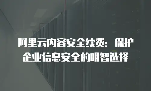 阿里云内容安全续费：保护企业信息安全的明智选择