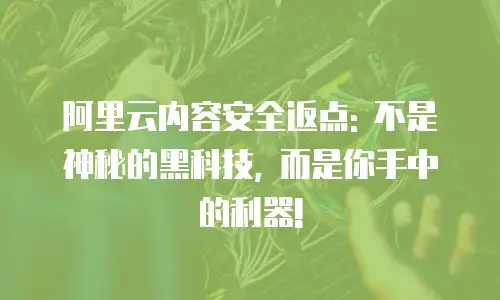 阿里云内容安全返点: 不是神秘的黑科技, 而是你手中的利器!