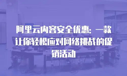 阿里云内容安全优惠: 一款让你轻松应对网络挑战的促销活动