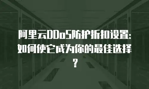 阿里云DDoS防护折扣设置：如何使它成为你的最佳选择？