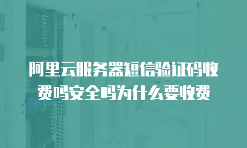 阿里云服务器短信验证码收费吗安全吗为什么要收费