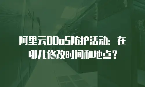 阿里云DDoS防护活动：在哪儿修改时间和地点？
