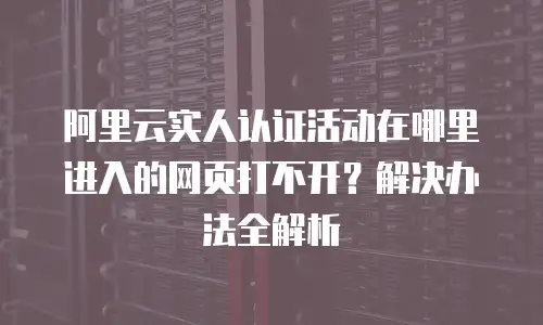 阿里云实人认证活动在哪里进入的网页打不开？解决办法全解析
