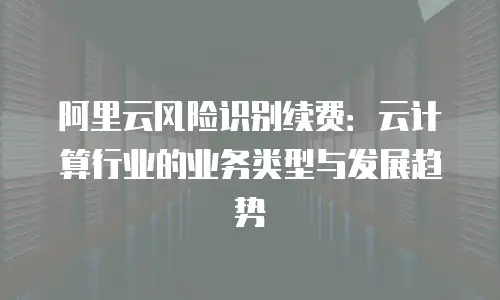 阿里云风险识别续费：云计算行业的业务类型与发展趋势