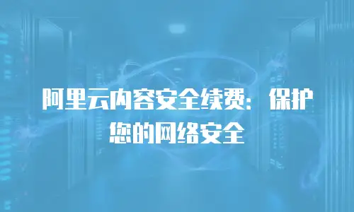 阿里云内容安全续费：保护您的网络安全