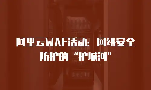 阿里云WAF活动：网络安全防护的“护城河”
