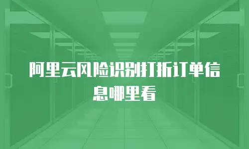 阿里云风险识别打折订单信息哪里看