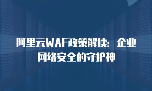 阿里云WAF政策解读：企业网络安全的守护神