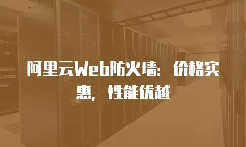 阿里云Web防火墙：价格实惠，性能优越