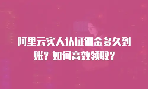 阿里云实人认证佣金多久到账？如何高效领取？