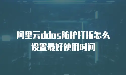 阿里云ddos防护打折怎么设置最好使用时间