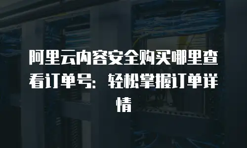 阿里云内容安全购买哪里查看订单号：轻松掌握订单详情