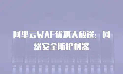 阿里云WAF优惠大放送：网络安全防护利器
