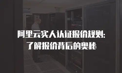 阿里云实人认证报价规则：了解报价背后的奥秘