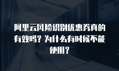 阿里云风险识别优惠券真的有效吗？为什么有时候不能使用？